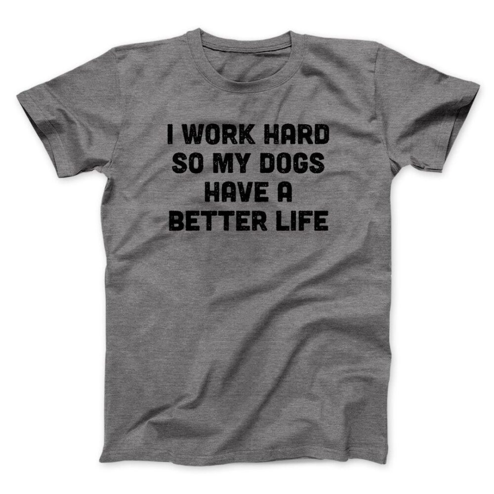 I Work Hard So My Dogs Have A Better Life Men/Unisex T-Shirt