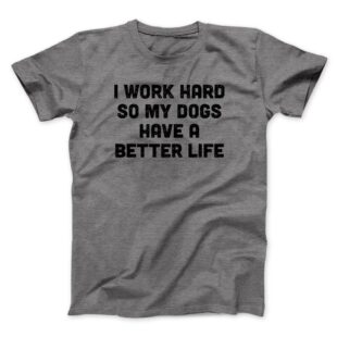 I Work Hard So My Dogs Have A Better Life Men/Unisex T-Shirt