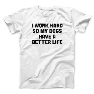 I Work Hard So My Dogs Have A Better Life Men/Unisex T-Shirt